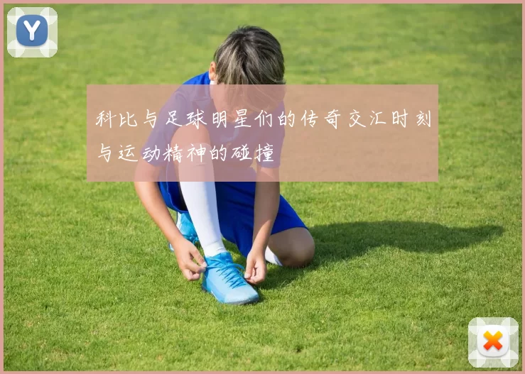 科比与足球明星们的传奇交汇时刻与运动精神的碰撞