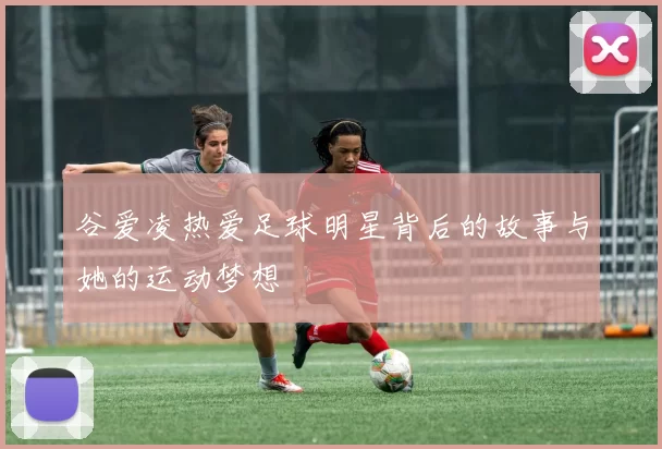 谷爱凌热爱足球明星背后的故事与她的运动梦想
