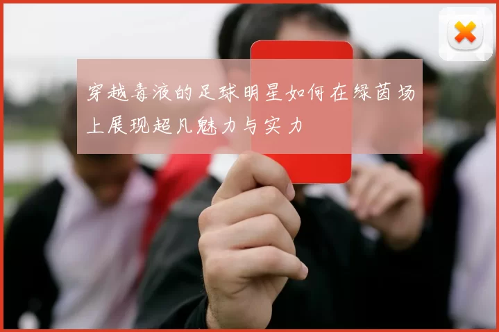 穿越毒液的足球明星如何在绿茵场上展现超凡魅力与实力