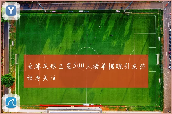 全球足球巨星500人榜单揭晓引发热议与关注