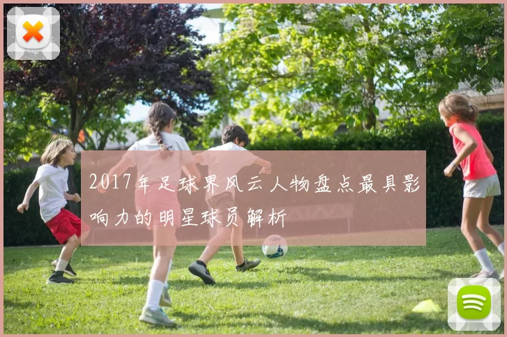 2017年足球界风云人物盘点最具影响力的明星球员解析