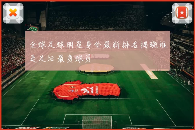 全球足球明星身价最新排名揭晓谁是足坛最贵球员