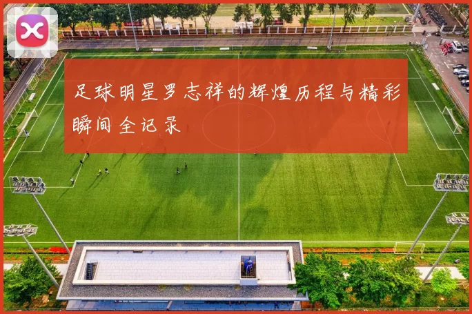足球明星罗志祥的辉煌历程与精彩瞬间全记录