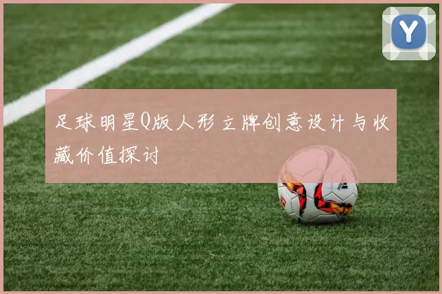 足球明星Q版人形立牌创意设计与收藏价值探讨