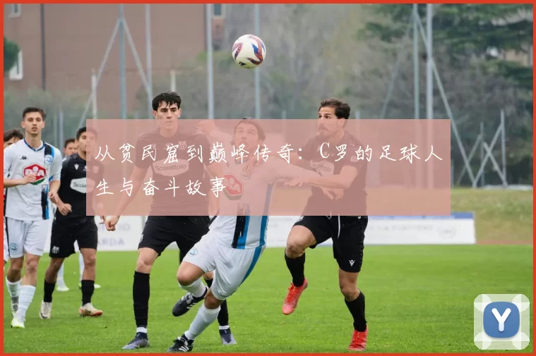 从贫民窟到巅峰传奇：C罗的足球人生与奋斗故事
