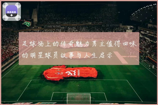 足球场上的传奇魅力男主值得回味的明星球员故事与人生启示