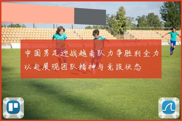 中国男足迎战越南队力争胜利全力以赴展现团队精神与竞技状态