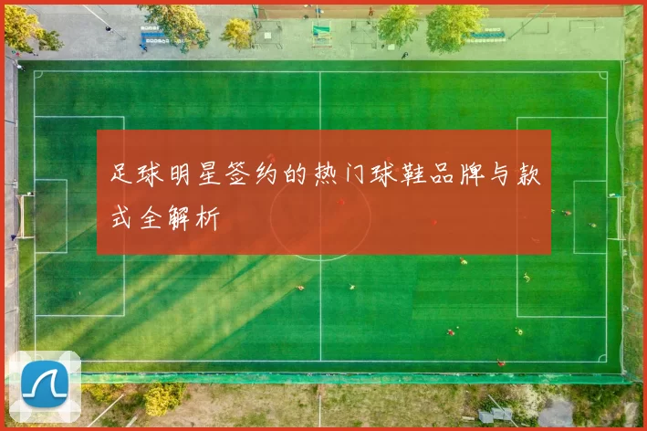 足球明星签约的热门球鞋品牌与款式全解析