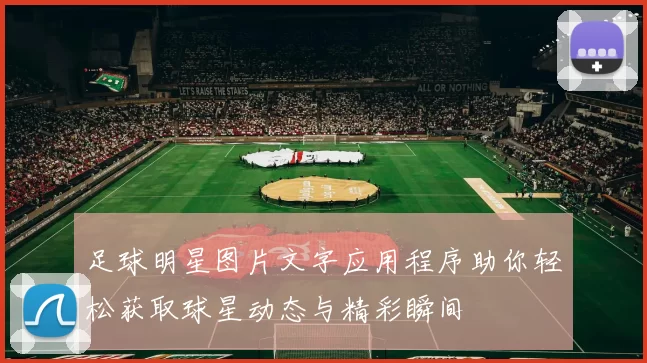 足球明星图片文字应用程序助你轻松获取球星动态与精彩瞬间