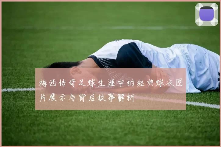 梅西传奇足球生涯中的经典球衣图片展示与背后故事解析