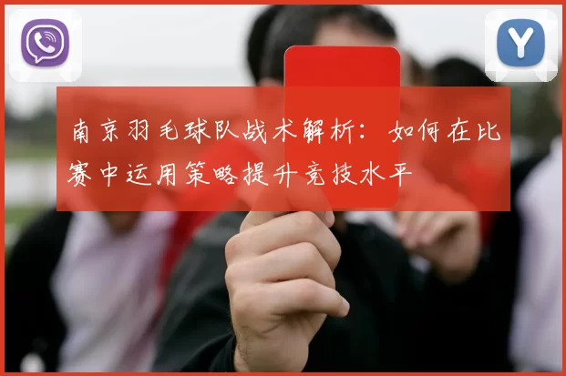 南京羽毛球队战术解析：如何在比赛中运用策略提升竞技水平