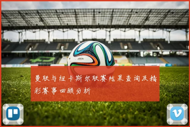 曼联与纽卡斯尔联赛结果查询及精彩赛事回顾分析