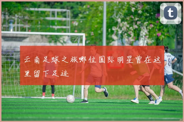 云南足球之旅哪位国际明星曾在这里留下足迹