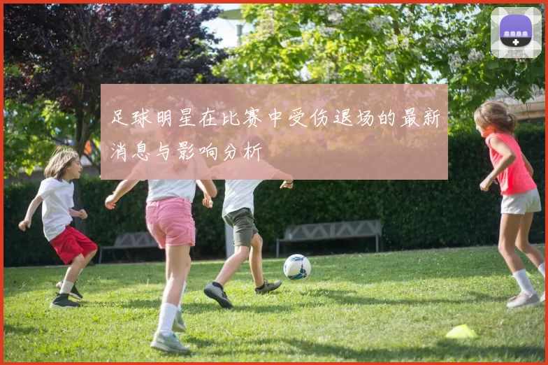 足球明星在比赛中受伤退场的最新消息与影响分析
