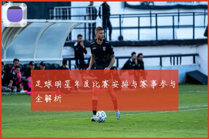 足球明星年度比赛安排与赛事参与全解析