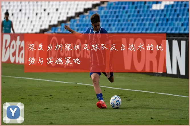 深度分析深圳足球队反击战术的优势与实施策略