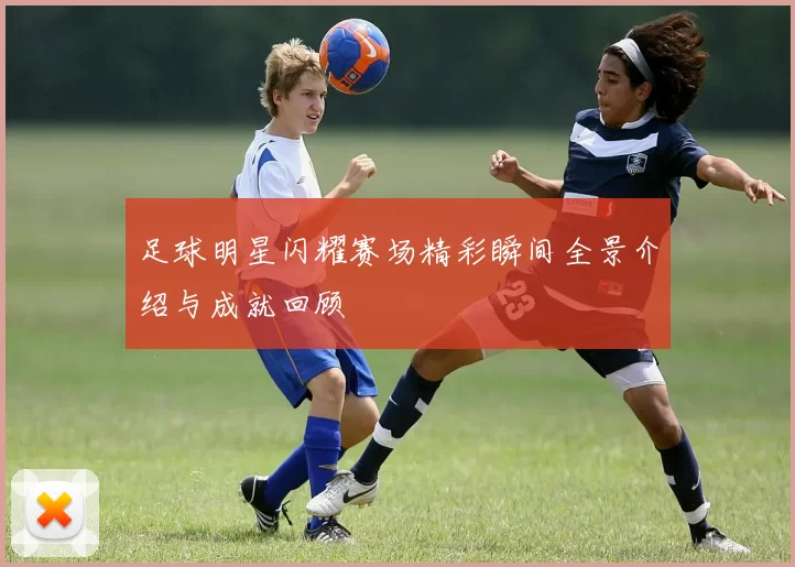 足球明星闪耀赛场精彩瞬间全景介绍与成就回顾