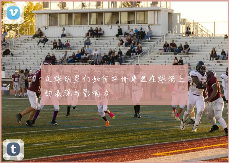 足球明星们如何评价库里在球场上的表现与影响力