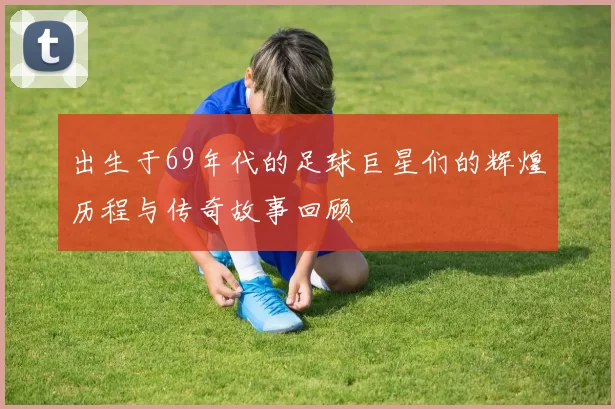 出生于69年代的足球巨星们的辉煌历程与传奇故事回顾