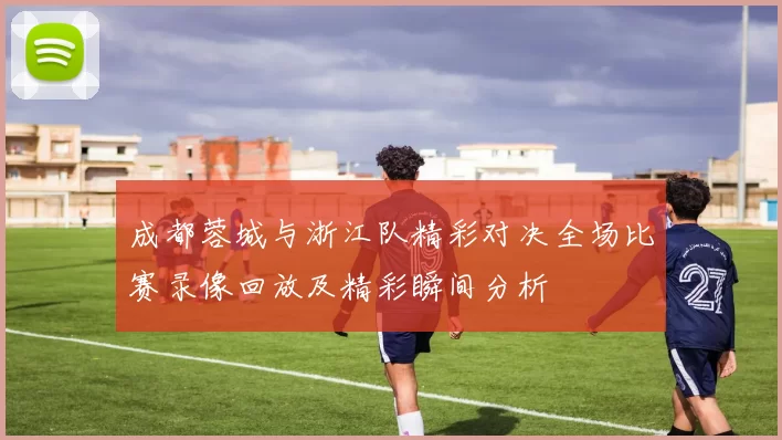 成都蓉城与浙江队精彩对决全场比赛录像回放及精彩瞬间分析