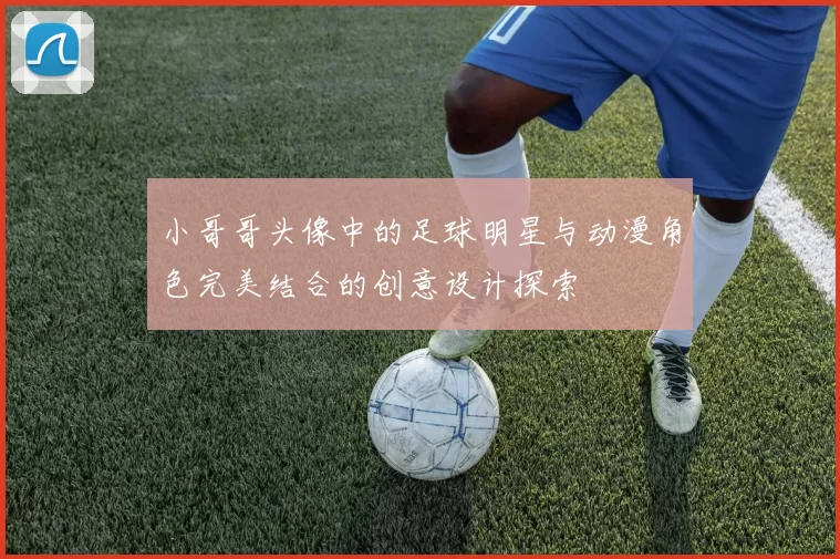 小哥哥头像中的足球明星与动漫角色完美结合的创意设计探索