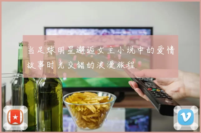 当足球明星邂逅女主小说中的爱情故事时光交错的浪漫旅程