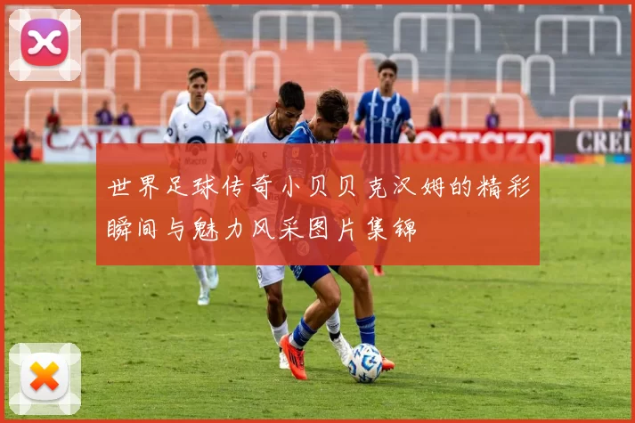 世界足球传奇小贝贝克汉姆的精彩瞬间与魅力风采图片集锦
