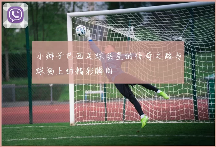 小辫子巴西足球明星的传奇之路与球场上的精彩瞬间