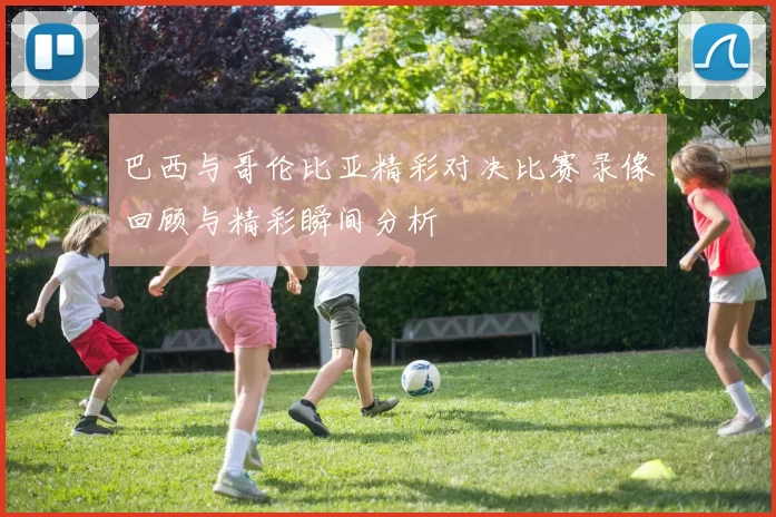 巴西与哥伦比亚精彩对决比赛录像回顾与精彩瞬间分析