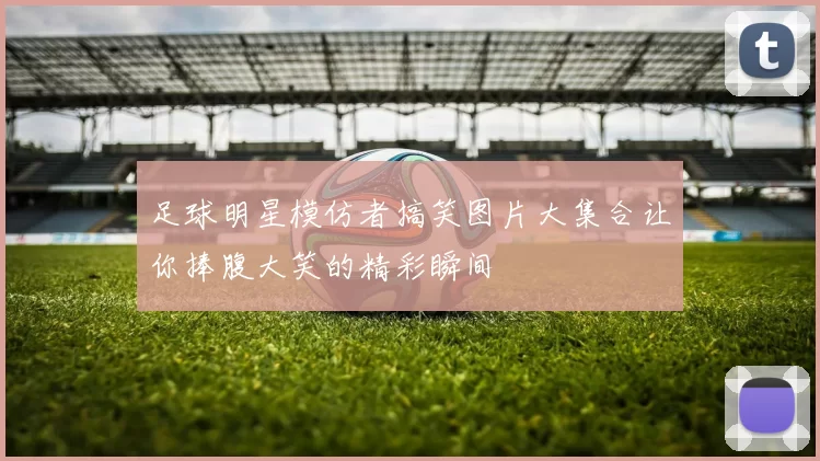 足球明星模仿者搞笑图片大集合让你捧腹大笑的精彩瞬间