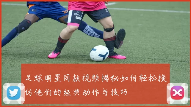 足球明星同款视频揭秘如何轻松模仿他们的经典动作与技巧