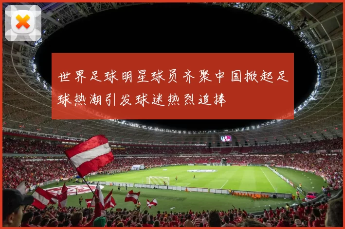 世界足球明星球员齐聚中国掀起足球热潮引发球迷热烈追捧