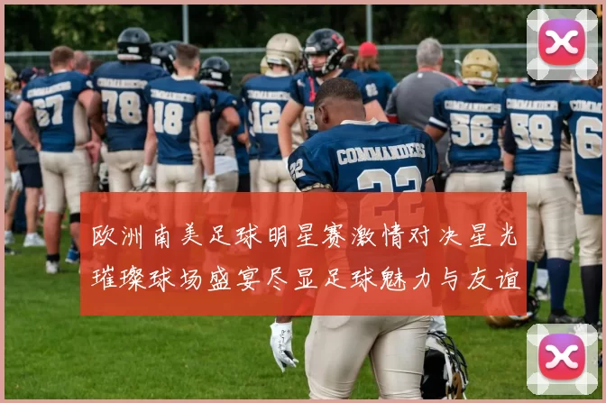 欧洲南美足球明星赛激情对决星光璀璨球场盛宴尽显足球魅力与友谊