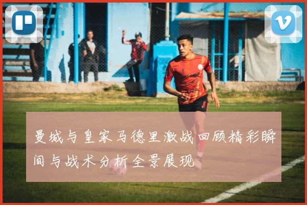 曼城与皇家马德里激战回顾精彩瞬间与战术分析全景展现
