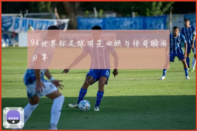 94世界杯足球明星回顾与传奇瞬间分享