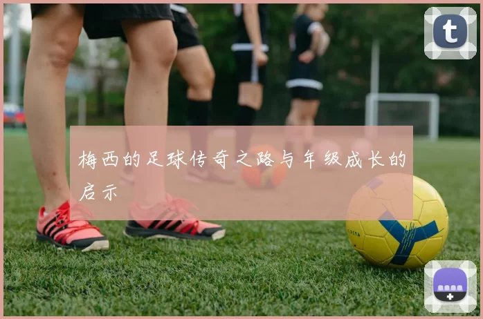梅西的足球传奇之路与年级成长的启示